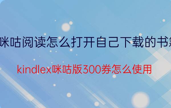 咪咕阅读怎么打开自己下载的书籍 kindlex咪咕版300券怎么使用？